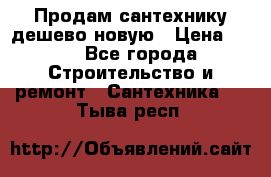 Продам сантехнику дешево новую › Цена ­ 20 - Все города Строительство и ремонт » Сантехника   . Тыва респ.